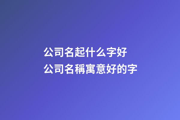 公司名起什么字好 公司名稱寓意好的字-第1張-公司起名-玄機派
